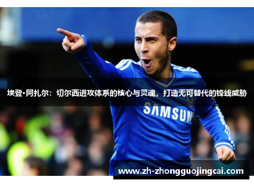 埃登·阿扎尔：切尔西进攻体系的核心与灵魂，打造无可替代的锋线威胁