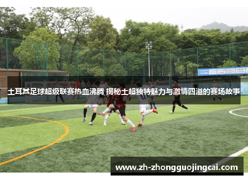 土耳其足球超级联赛热血沸腾 揭秘土超独特魅力与激情四溢的赛场故事