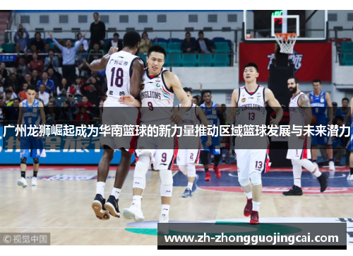 广州龙狮崛起成为华南篮球的新力量推动区域篮球发展与未来潜力
