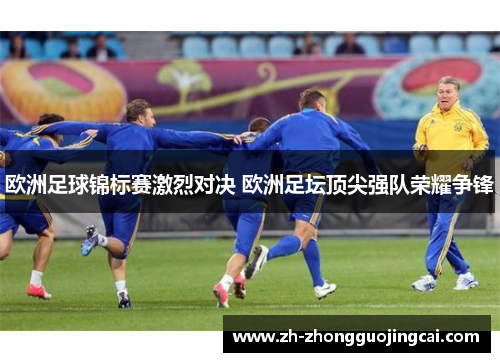 欧洲足球锦标赛激烈对决 欧洲足坛顶尖强队荣耀争锋