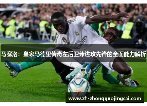 马塞洛：皇家马德里传奇左后卫兼进攻先锋的全面能力解析
